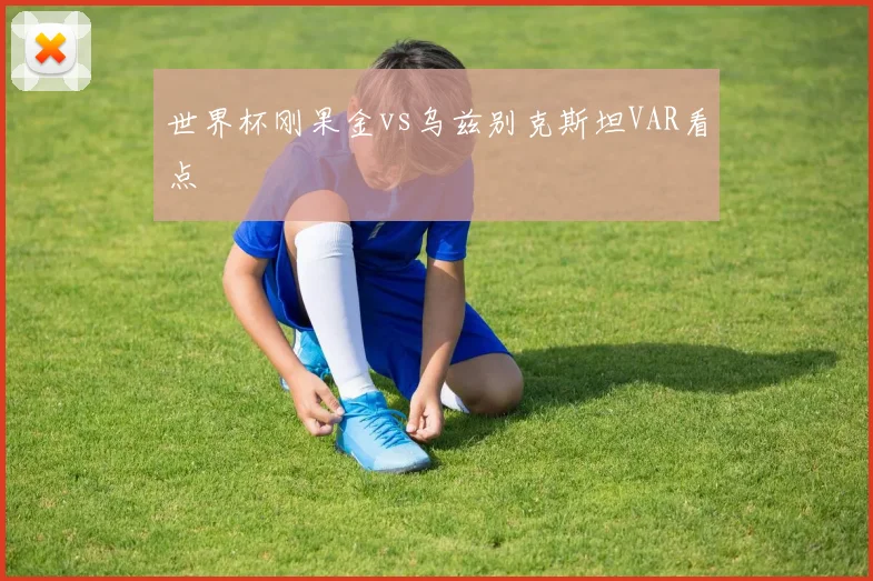 世界杯刚果金vs乌兹别克斯坦VAR看点