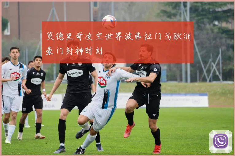 莫德里奇凌空世界波弗拉门戈欧洲豪门封神时刻