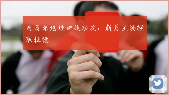内马尔绝妙回旋助攻,新月主场轻取拉德