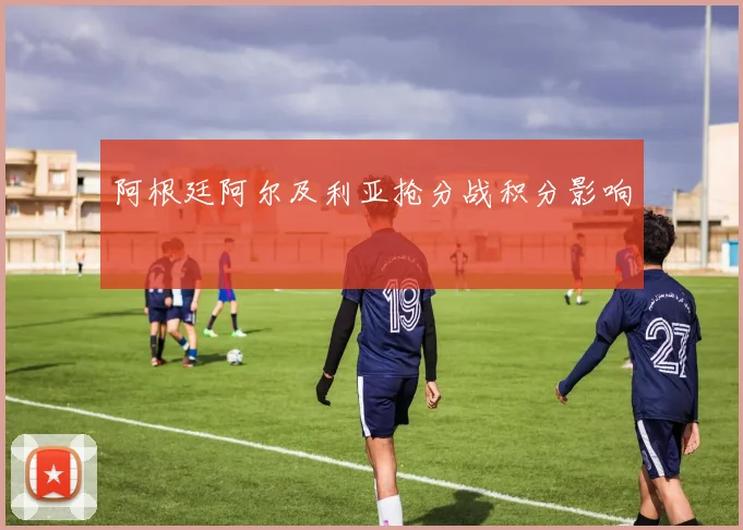 阿根廷阿尔及利亚抢分战积分影响