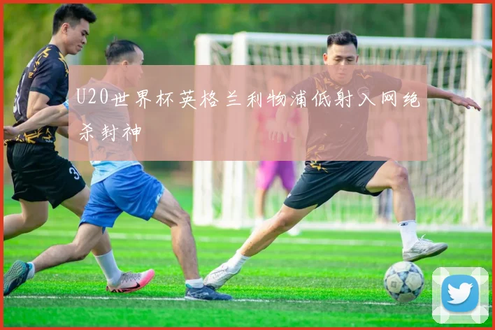 U20世界杯英格兰利物浦低射入网绝杀封神