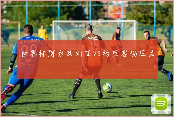 世界杯阿尔及利亚vs约旦客场压力