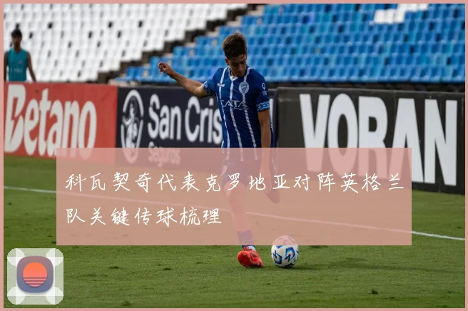 科瓦契奇代表克罗地亚对阵英格兰队关键传球梳理