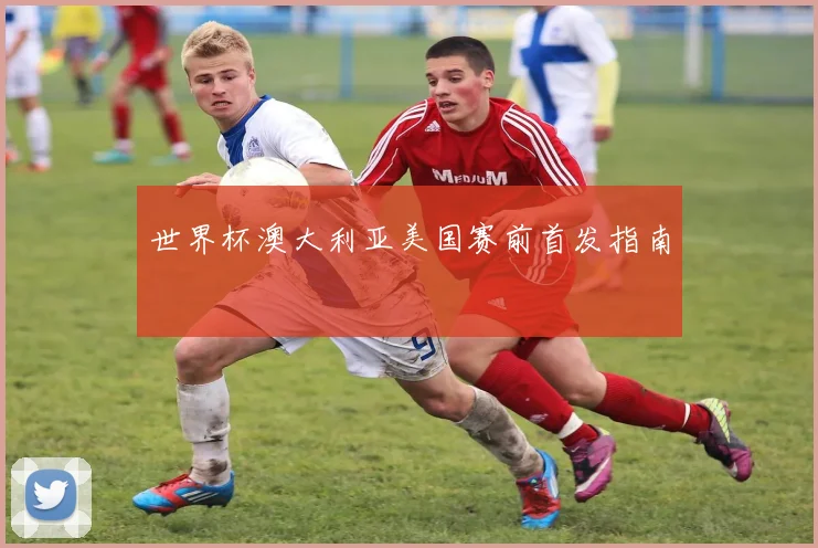 世界杯澳大利亚美国赛前首发指南