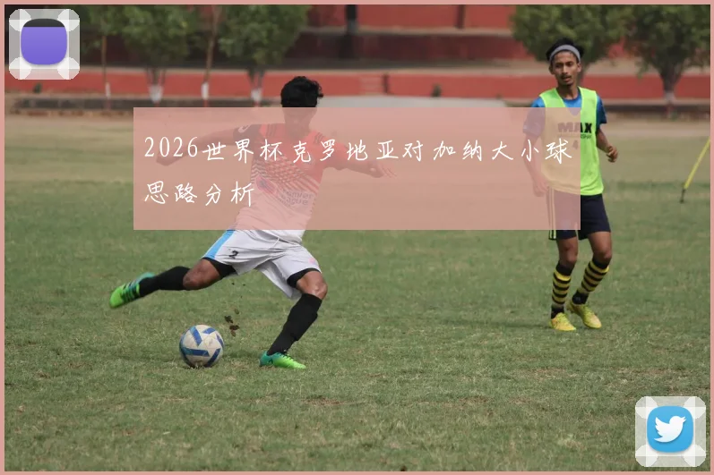 2026世界杯克罗地亚对加纳大小球思路分析