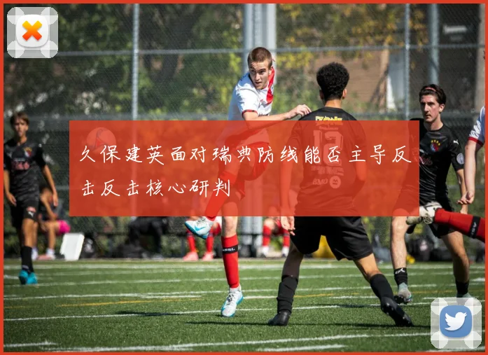 久保建英面对瑞典防线能否主导反击反击核心研判