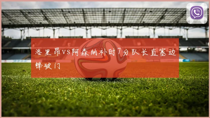 洛里昂vs阿森纳补时7分队长直塞边锋破门
