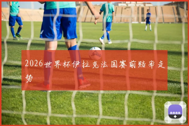 2026世界杯伊拉克法国赛前赔率走势