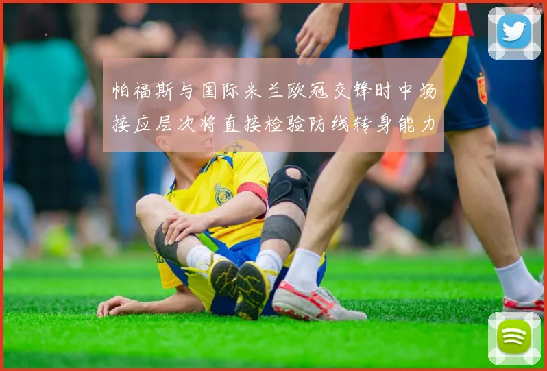 帕福斯与国际米兰欧冠交锋时中场接应层次将直接检验防线转身能力