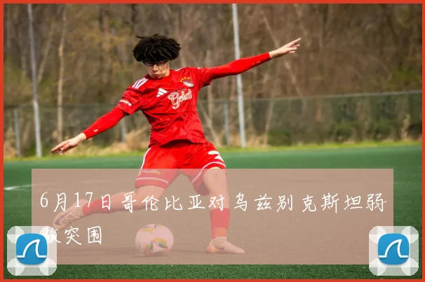 6月17日哥伦比亚对乌兹别克斯坦弱旅突围