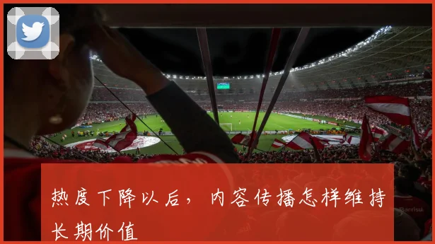 热度下降以后，内容传播怎样维持长期价值