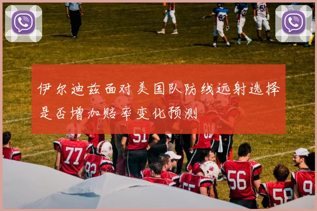 伊尔迪兹面对美国队防线远射选择是否增加赔率变化预测