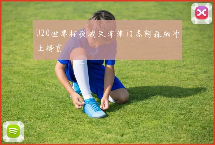 U20世界杯夜战天津津门虎阿森纳冲上榜首