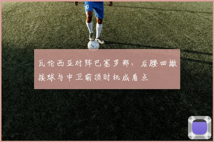 瓦伦西亚对阵巴塞罗那,后腰回撤接球与中卫前顶时机成看点