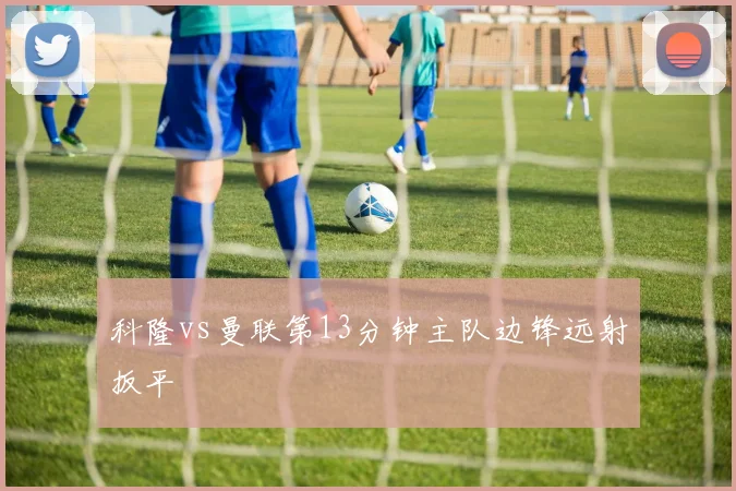 科隆vs曼联第13分钟主队边锋远射扳平