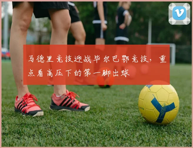 马德里竞技迎战毕尔巴鄂竞技，重点看高压下的第一脚出球