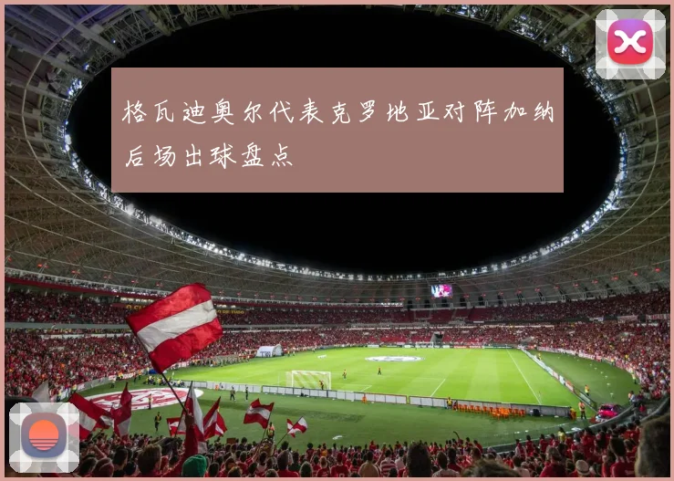 格瓦迪奥尔代表克罗地亚对阵加纳后场出球盘点