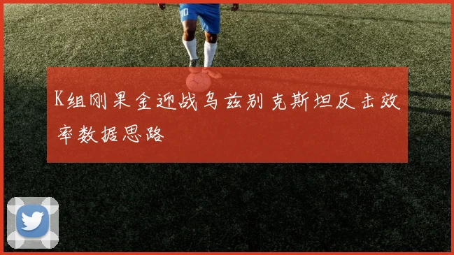 K组刚果金迎战乌兹别克斯坦反击效率数据思路