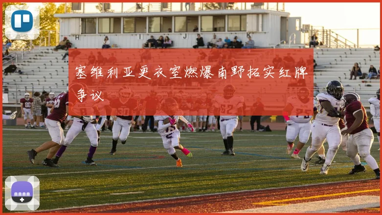 塞维利亚更衣室燃爆南野拓实红牌争议