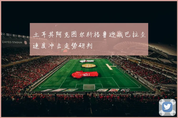 土耳其阿克图尔科格鲁迎战巴拉圭速度冲击走势研判