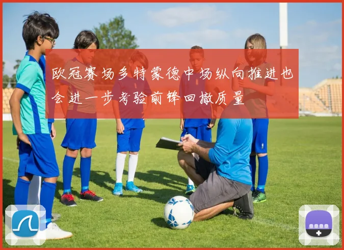 欧冠赛场多特蒙德中场纵向推进也会进一步考验前锋回撤质量