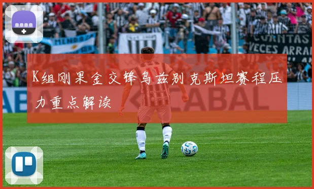 K组刚果金交锋乌兹别克斯坦赛程压力重点解读