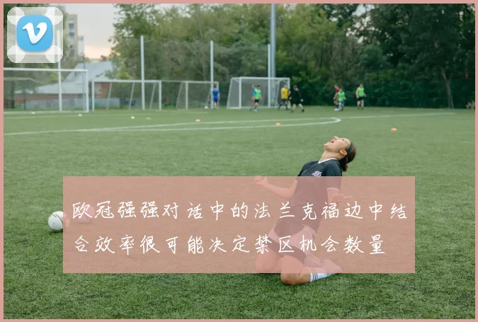 欧冠强强对话中的法兰克福边中结合效率很可能决定禁区机会数量
