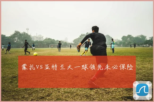 蒙扎vs亚特兰大一球领先未必保险