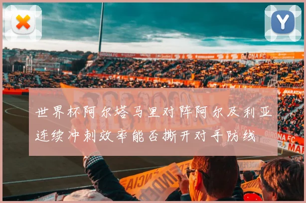 世界杯阿尔塔马里对阵阿尔及利亚连续冲刺效率能否撕开对手防线