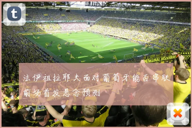 法伊祖拉耶夫面对葡萄牙能否串联前场首发悬念预测