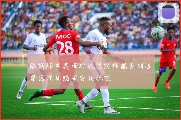 欧斯塔基奥面对波黑防线能否制造禁区混乱赔率变化梳理