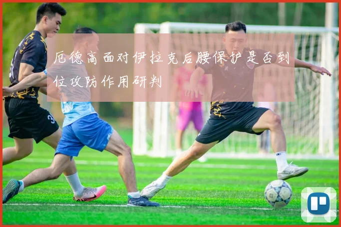 厄德高面对伊拉克后腰保护是否到位攻防作用研判