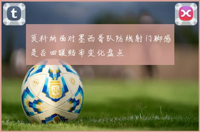 莫科纳面对墨西哥队防线射门脚感是否回暖赔率变化盘点