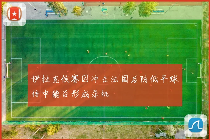 伊拉克侯赛因冲击法国后防低平球传中能否形成杀机