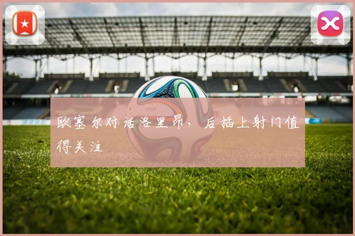 欧塞尔对话洛里昂，后插上射门值得关注
