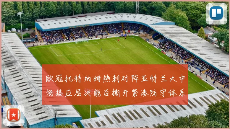 欧冠托特纳姆热刺对阵亚特兰大中场接应层次能否撕开紧凑防守体系