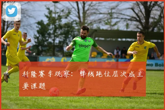 科隆赛季观察：锋线跑位层次成主要课题