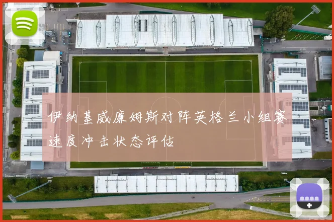 伊纳基威廉姆斯对阵英格兰小组赛速度冲击状态评估