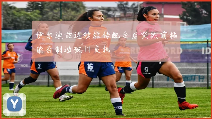 伊尔迪兹连续短传配合后突然前插能否制造破门良机