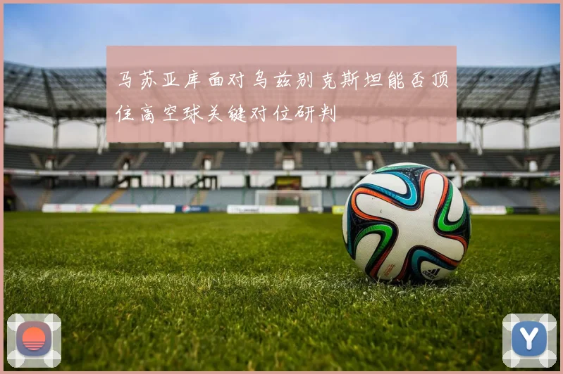 马苏亚库面对乌兹别克斯坦能否顶住高空球关键对位研判