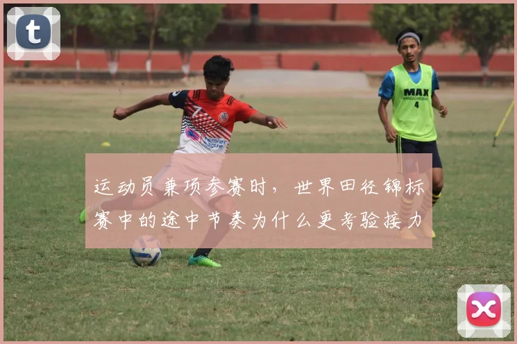 运动员兼项参赛时，世界田径锦标赛中的途中节奏为什么更考验接力队