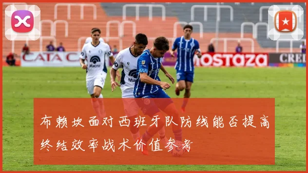 布赖坎面对西班牙队防线能否提高终结效率战术价值参考