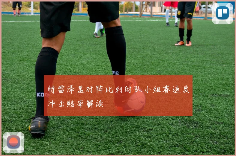 特雷泽盖对阵比利时队小组赛速度冲击赔率解读