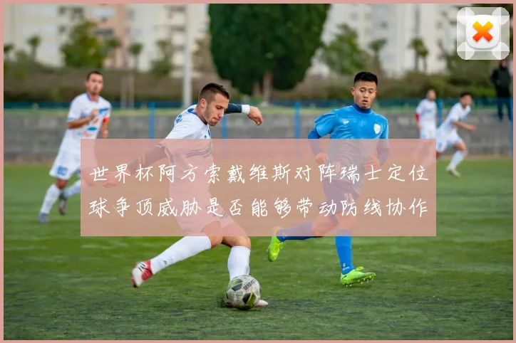 世界杯阿方索戴维斯对阵瑞士定位球争顶威胁是否能够带动防线协作