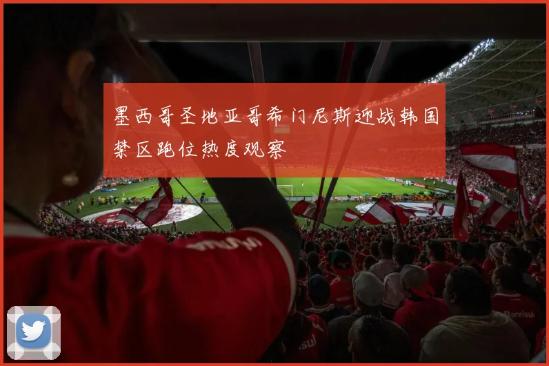 墨西哥圣地亚哥希门尼斯迎战韩国禁区跑位热度观察