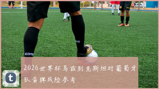 2026世界杯乌兹别克斯坦对葡萄牙队黄牌风险参考