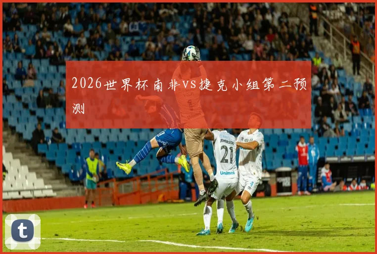 2026世界杯南非vs捷克小组第二预测