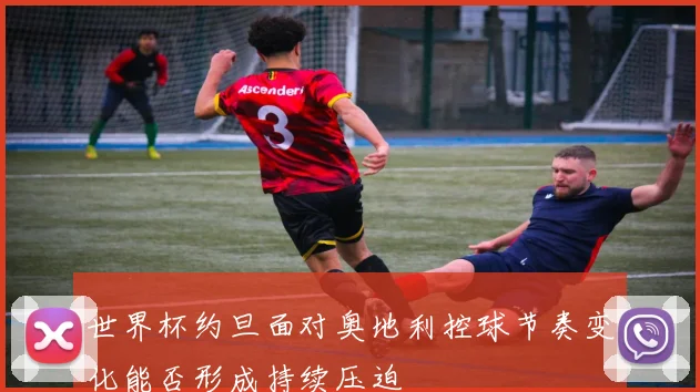 世界杯约旦面对奥地利控球节奏变化能否形成持续压迫