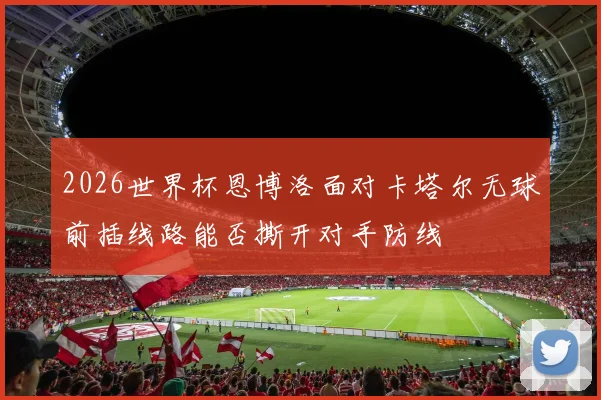 2026世界杯恩博洛面对卡塔尔无球前插线路能否撕开对手防线
