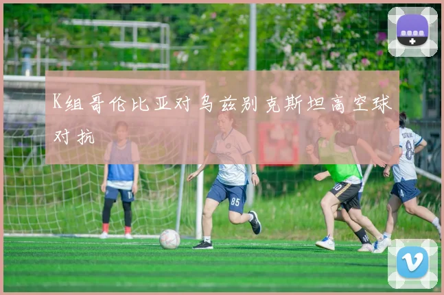 K组哥伦比亚对乌兹别克斯坦高空球对抗